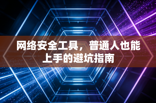 网络安全工具，普通人也能上手的避坑指南