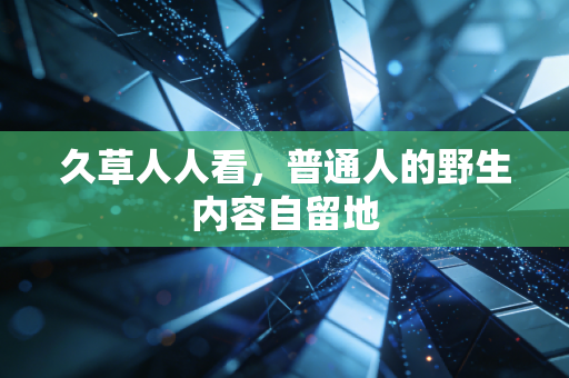久草人人看，普通人的野生内容自留地
