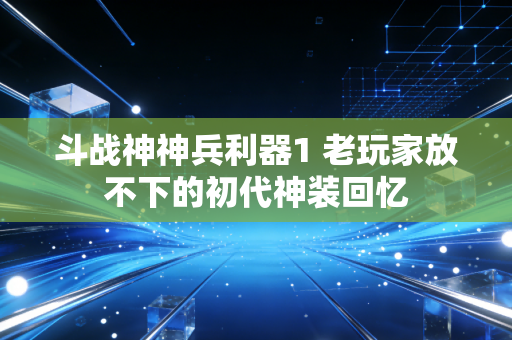 斗战神神兵利器1 老玩家放不下的初代神装回忆
