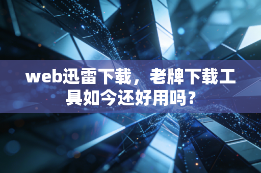 web迅雷下载，老牌下载工具如今还好用吗？