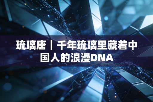 琉璃唐｜千年琉璃里藏着中国人的浪漫DNA