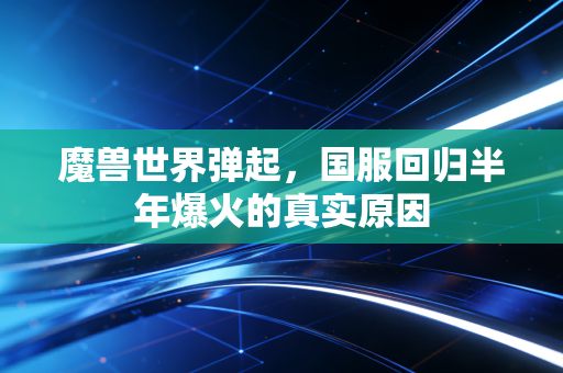 魔兽世界弹起，国服回归半年爆火的真实原因