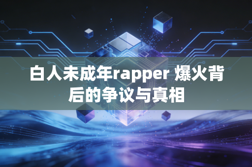 白人未成年rapper 爆火背后的争议与真相