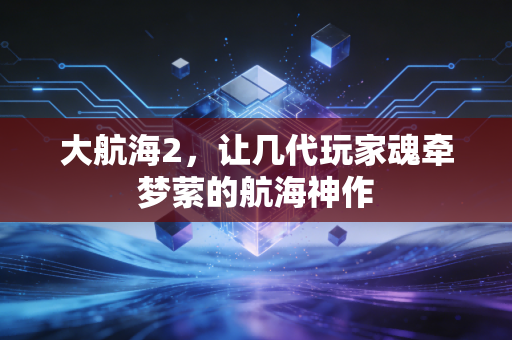 大航海2，让几代玩家魂牵梦萦的航海神作