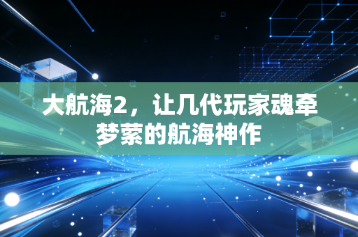 大航海2，让几代玩家魂牵梦萦的航海神作