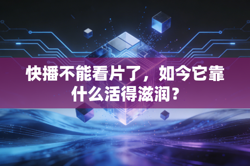 快播不能看片了，如今它靠什么活得滋润？