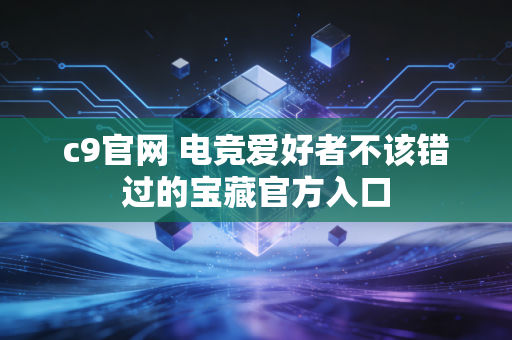 c9官网 电竞爱好者不该错过的宝藏官方入口