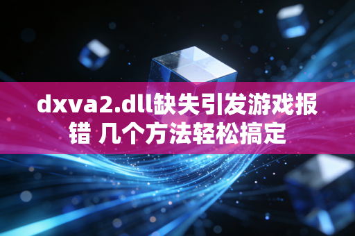 dxva2.dll缺失引发游戏报错 几个方法轻松搞定