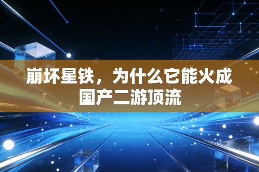 崩坏星铁，为什么它能火成国产二游顶流