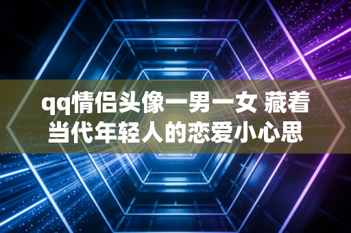 qq情侣头像一男一女 藏着当代年轻人的恋爱小心思