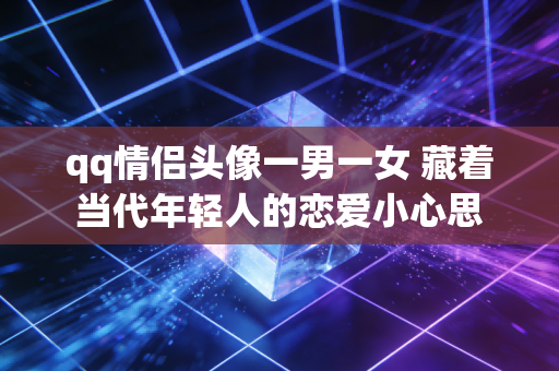 qq情侣头像一男一女 藏着当代年轻人的恋爱小心思