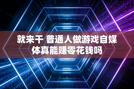 就来干 普通人做游戏自媒体真能赚零花钱吗