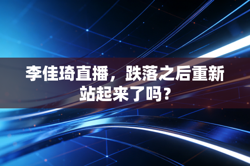李佳琦直播，跌落之后重新站起来了吗？