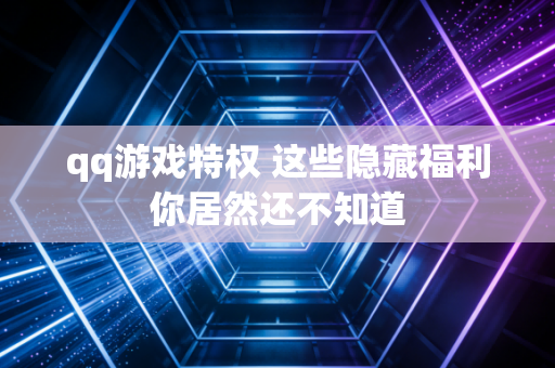 qq游戏特权 这些隐藏福利你居然还不知道
