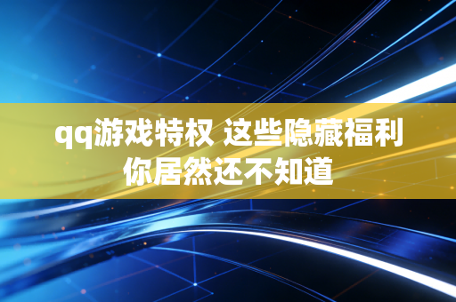 qq游戏特权 这些隐藏福利你居然还不知道