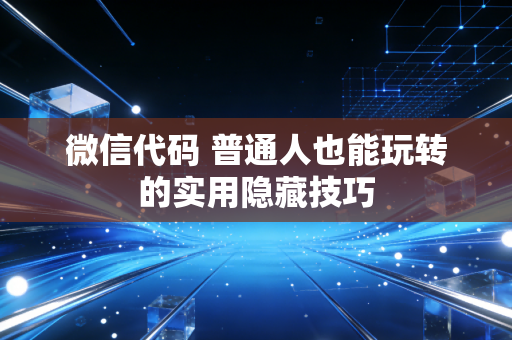 微信代码 普通人也能玩转的实用隐藏技巧