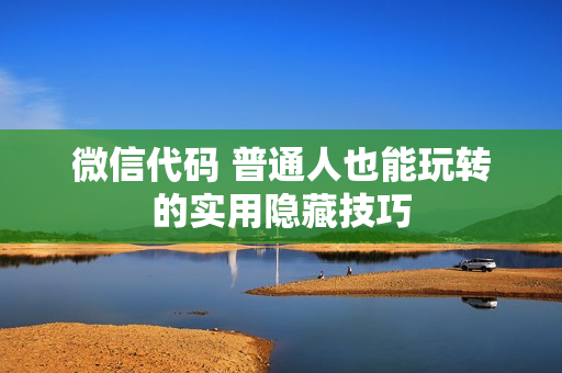 微信代码 普通人也能玩转的实用隐藏技巧