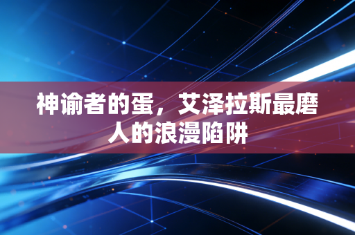 神谕者的蛋，艾泽拉斯最磨人的浪漫陷阱