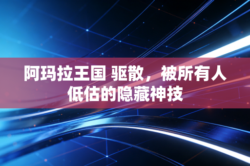 阿玛拉王国 驱散，被所有人低估的隐藏神技