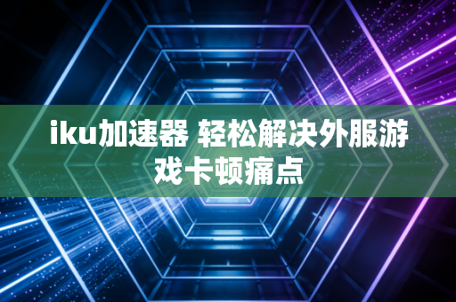 iku加速器 轻松解决外服游戏卡顿痛点