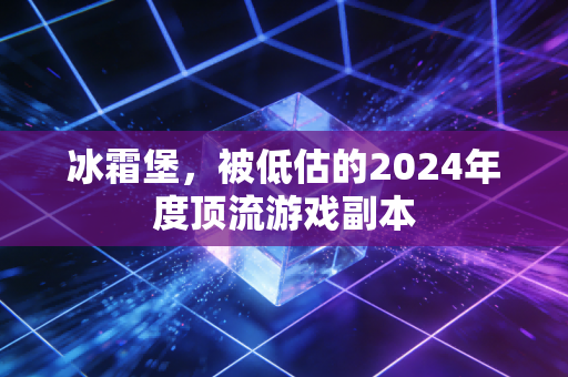冰霜堡，被低估的2024年度顶流游戏副本