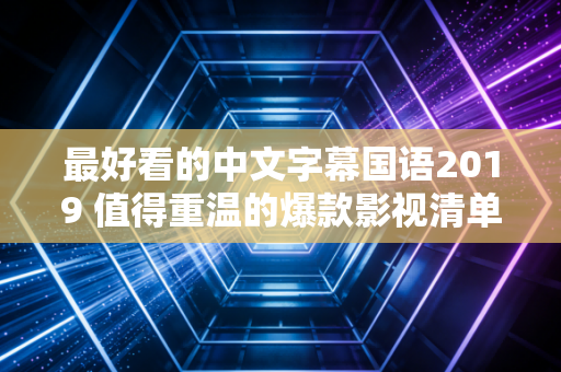 最好看的中文字幕国语2019 值得重温的爆款影视清单