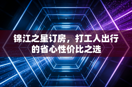 锦江之星订房，打工人出行的省心性价比之选