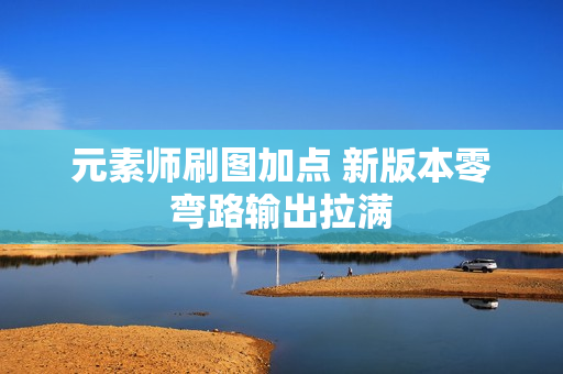 元素师刷图加点 新版本零弯路输出拉满