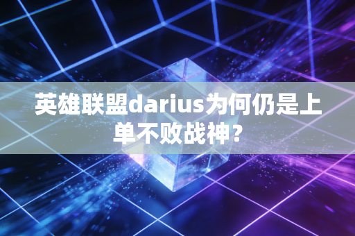 英雄联盟darius为何仍是上单不败战神？