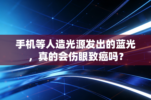 手机等人造光源发出的蓝光，真的会伤眼致癌吗？