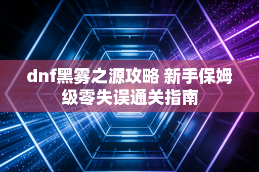 dnf黑雾之源攻略 新手保姆级零失误通关指南