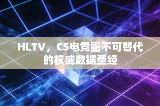 HLTV，CS电竞圈不可替代的权威数据圣经