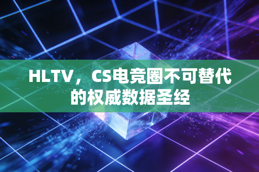 HLTV，CS电竞圈不可替代的权威数据圣经