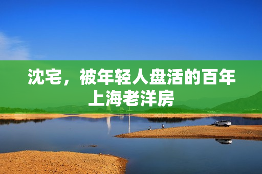 沈宅，被年轻人盘活的百年上海老洋房