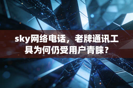 sky网络电话，老牌通讯工具为何仍受用户青睐？