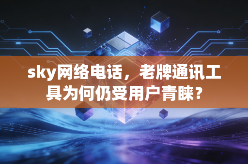 sky网络电话，老牌通讯工具为何仍受用户青睐？