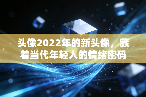 头像2022年的新头像，藏着当代年轻人的情绪密码
