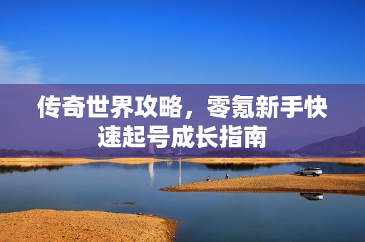 传奇世界攻略，零氪新手快速起号成长指南