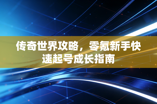 传奇世界攻略，零氪新手快速起号成长指南