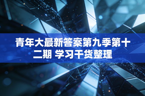 青年大最新答案第九季第十二期 学习干货整理