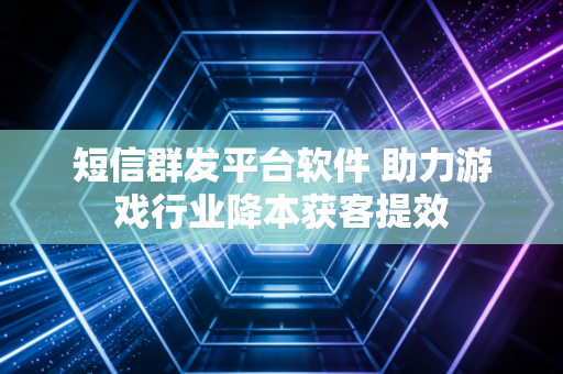 短信群发平台软件 助力游戏行业降本获客提效