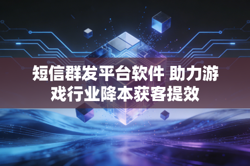 短信群发平台软件 助力游戏行业降本获客提效