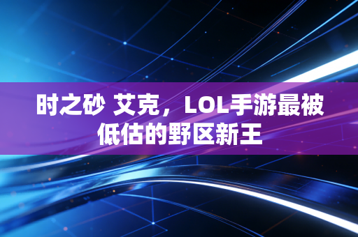 时之砂 艾克，LOL手游最被低估的野区新王
