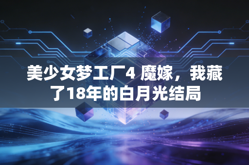 美少女梦工厂4 魔嫁，我藏了18年的白月光结局