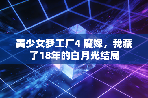 美少女梦工厂4 魔嫁，我藏了18年的白月光结局
