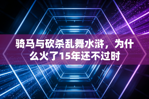 骑马与砍杀乱舞水浒，为什么火了15年还不过时