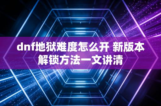 dnf地狱难度怎么开 新版本解锁方法一文讲清