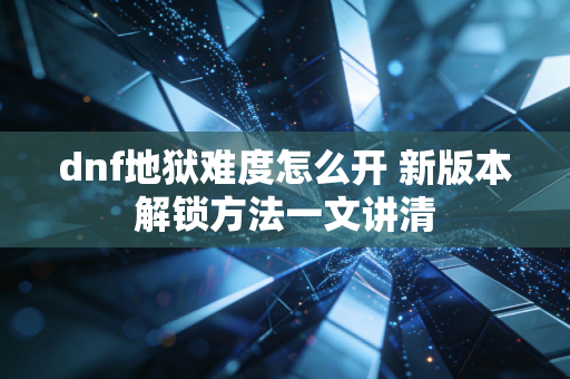 dnf地狱难度怎么开 新版本解锁方法一文讲清