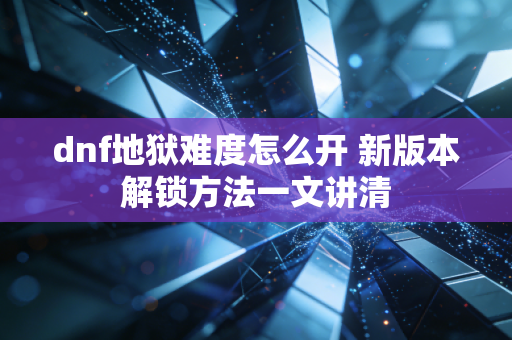 dnf地狱难度怎么开 新版本解锁方法一文讲清