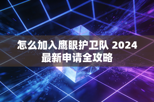 怎么加入鹰眼护卫队 2024最新申请全攻略